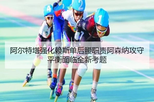 阿尔特塔强化赖斯单后腰职责阿森纳攻守平衡面临全新考题