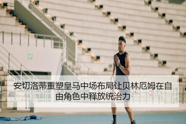 安切洛蒂重塑皇马中场布局让贝林厄姆在自由角色中释放统治力