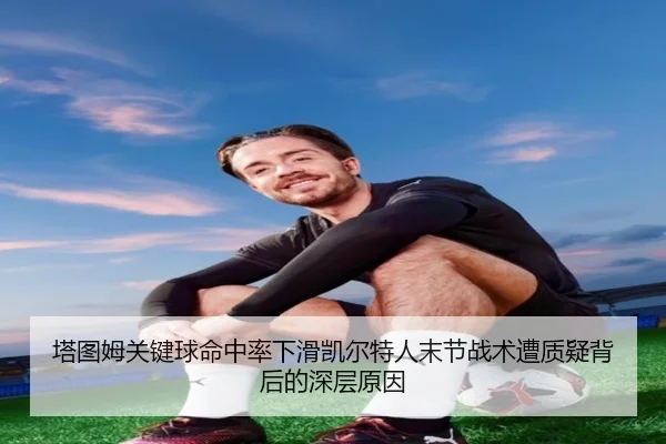 塔图姆关键球命中率下滑凯尔特人末节战术遭质疑背后的深层原因